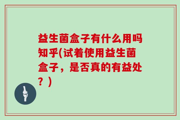 益生菌盒子有什么用吗知乎(试着使用益生菌盒子，是否真的有益处？)