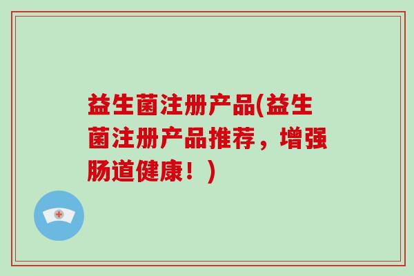 益生菌注册产品(益生菌注册产品推荐，增强肠道健康！)