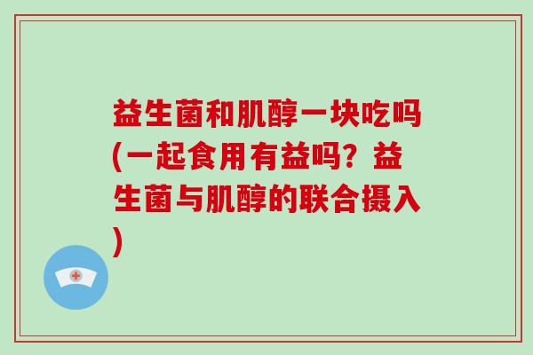 益生菌和肌醇一块吃吗(一起食用有益吗？益生菌与肌醇的联合摄入)