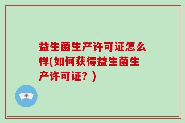 益生菌生产许可证怎么样(如何获得益生菌生产许可证？)
