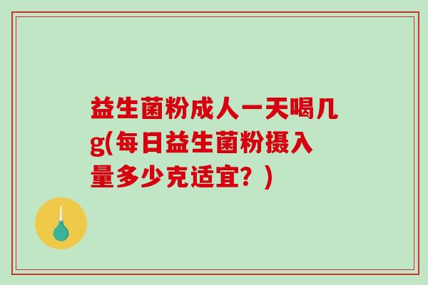 益生菌粉成人一天喝几g(每日益生菌粉摄入量多少克适宜？)