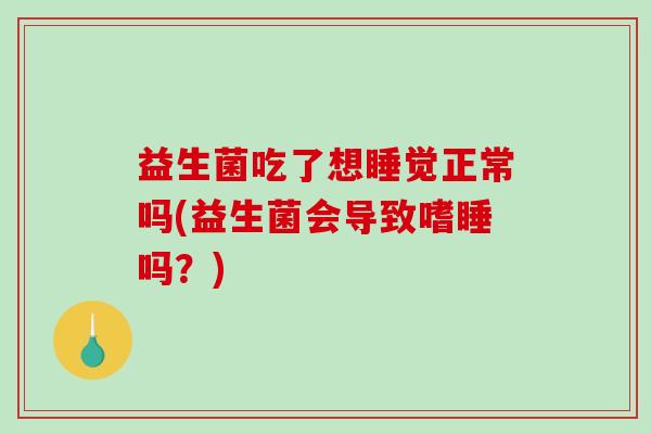 益生菌吃了想睡觉正常吗(益生菌会导致嗜睡吗？)