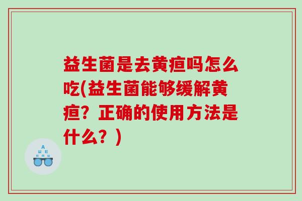 益生菌是去黄疸吗怎么吃(益生菌能够缓解黄疸？正确的使用方法是什么？)