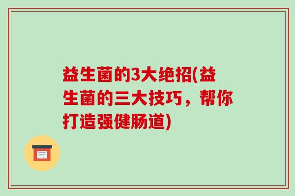 益生菌的3大绝招(益生菌的三大技巧，帮你打造强健肠道)