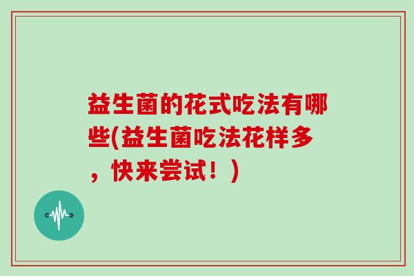 益生菌的花式吃法有哪些(益生菌吃法花样多，快来尝试！)