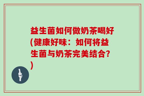 益生菌如何做奶茶喝好(健康好味：如何将益生菌与奶茶完美结合？)