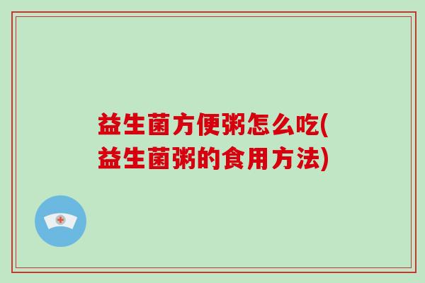益生菌方便粥怎么吃(益生菌粥的食用方法)