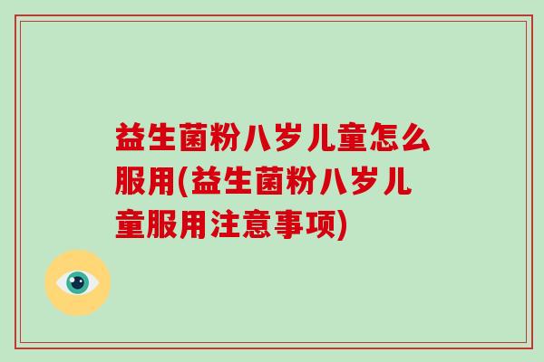 益生菌粉八岁儿童怎么服用(益生菌粉八岁儿童服用注意事项)