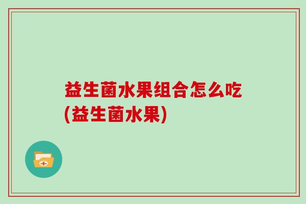 益生菌水果组合怎么吃(益生菌水果)