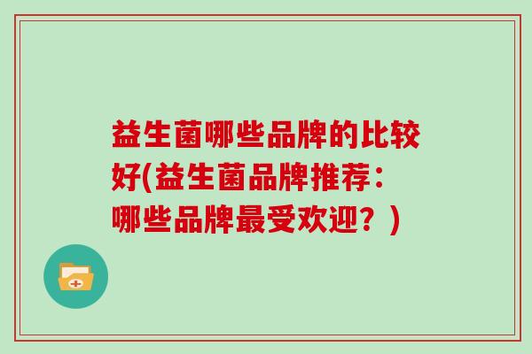 益生菌哪些品牌的比较好(益生菌品牌推荐：哪些品牌最受欢迎？)