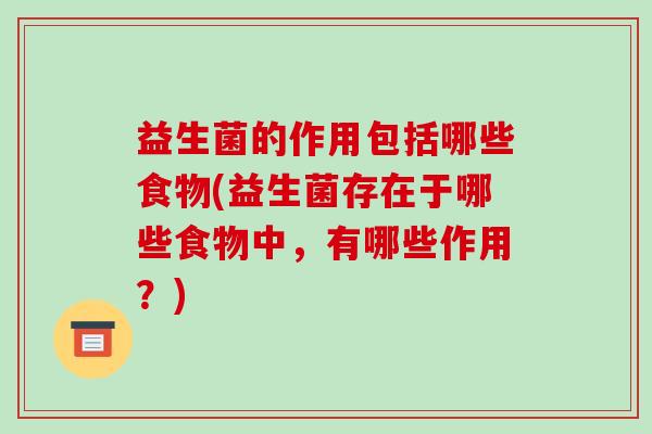 益生菌的作用包括哪些食物(益生菌存在于哪些食物中，有哪些作用？)