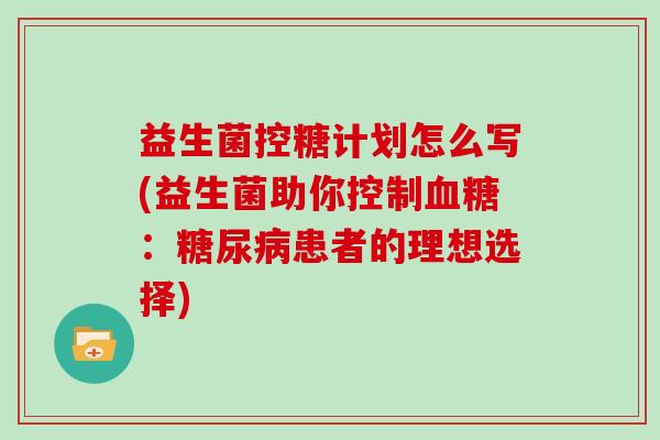 益生菌控糖计划怎么写(益生菌助你控制血糖：糖尿病患者的理想选择)