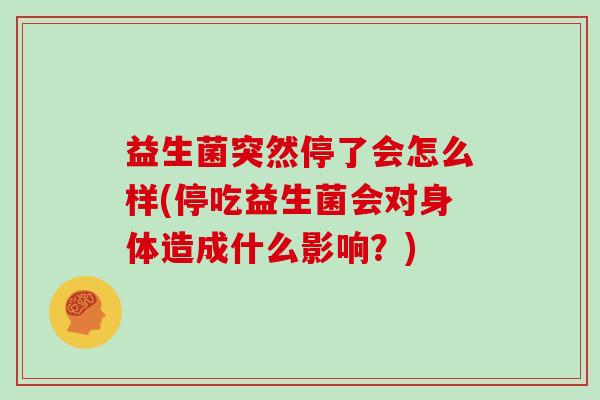 益生菌突然停了会怎么样(停吃益生菌会对身体造成什么影响？)