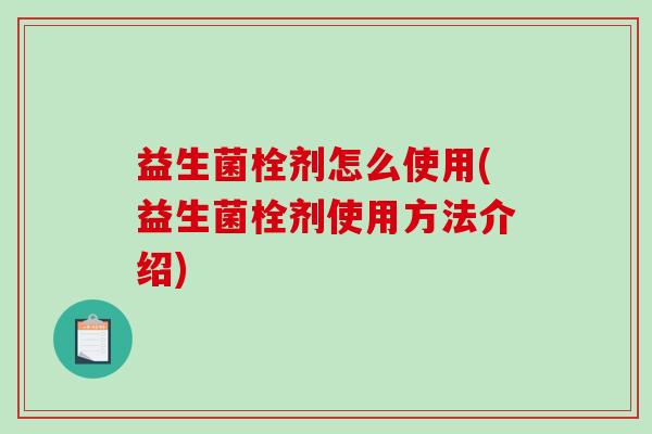 益生菌栓剂怎么使用(益生菌栓剂使用方法介绍)