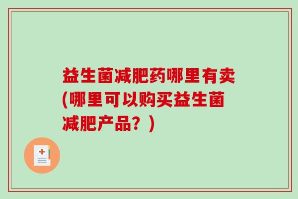 益生菌减肥药哪里有卖(哪里可以购买益生菌减肥产品？)
