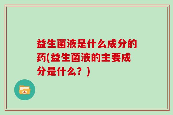 益生菌液是什么成分的药(益生菌液的主要成分是什么？)
