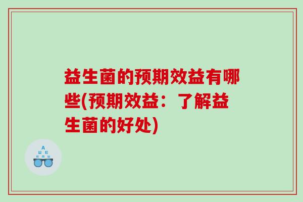益生菌的预期效益有哪些(预期效益：了解益生菌的好处)
