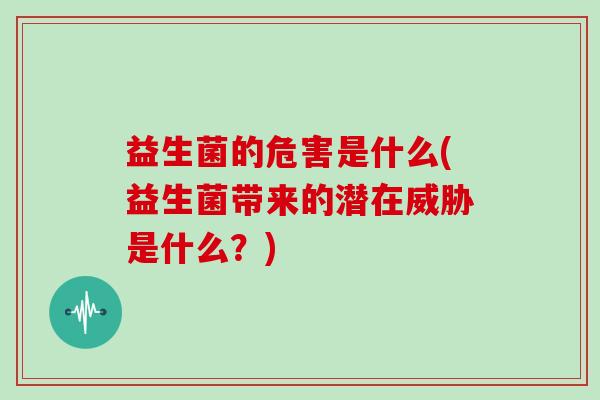益生菌的危害是什么(益生菌带来的潜在威胁是什么？)