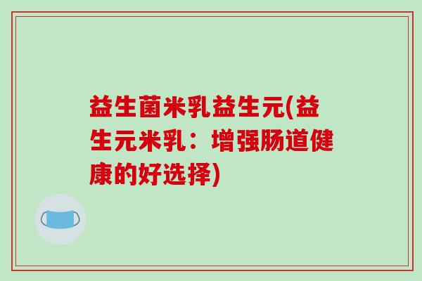 益生菌米乳益生元(益生元米乳：增强肠道健康的好选择)