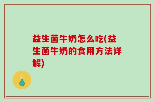 益生菌牛奶怎么吃(益生菌牛奶的食用方法详解)