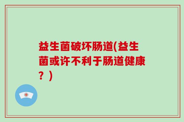 益生菌破坏肠道(益生菌或许不利于肠道健康？)