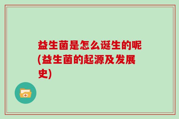 益生菌是怎么诞生的呢(益生菌的起源及发展史)