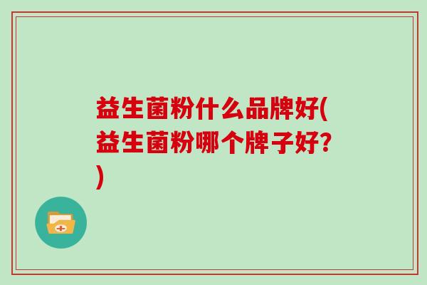 益生菌粉什么品牌好(益生菌粉哪个牌子好？)
