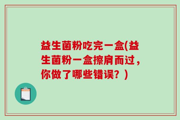 益生菌粉吃完一盒(益生菌粉一盒擦肩而过，你做了哪些错误？)