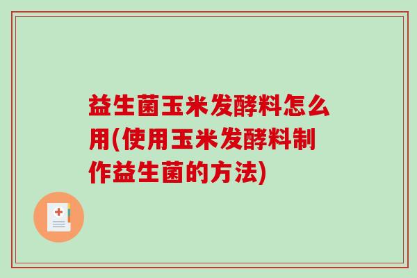 益生菌玉米发酵料怎么用(使用玉米发酵料制作益生菌的方法)