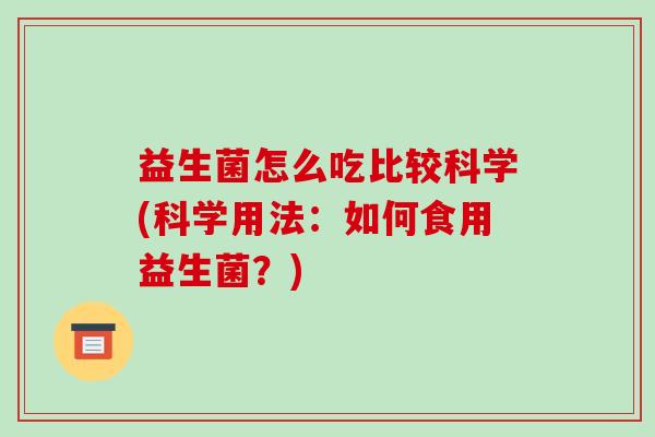益生菌怎么吃比较科学(科学用法：如何食用益生菌？)