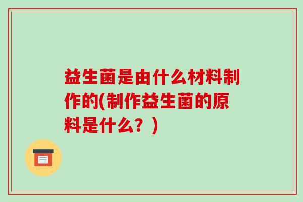 益生菌是由什么材料制作的(制作益生菌的原料是什么？)