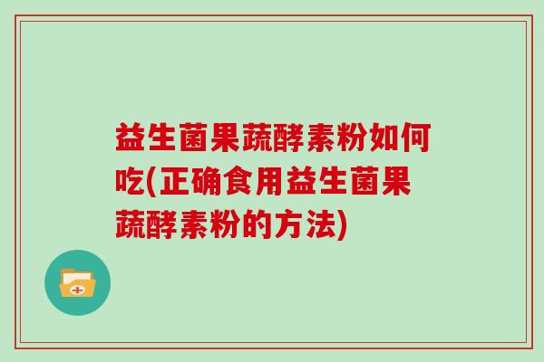 益生菌果蔬酵素粉如何吃(正确食用益生菌果蔬酵素粉的方法) 益生菌果蔬酵素粉如何吃(正确食用益生菌果蔬酵素粉的方法)
