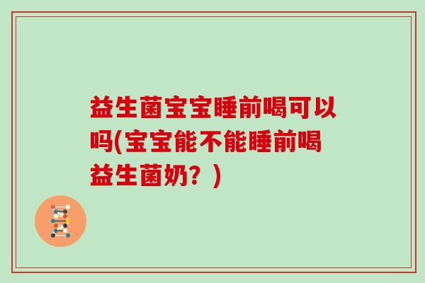 益生菌宝宝睡前喝可以吗(宝宝能不能睡前喝益生菌奶?) 益生菌宝宝睡前喝可以吗(宝宝能不能睡前喝益生菌奶?)