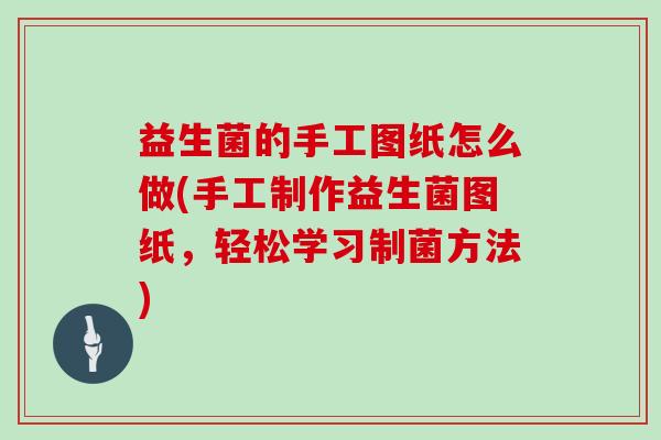 益生菌的手工图纸怎么做(手工制作益生菌图纸，轻松学习制菌方法)