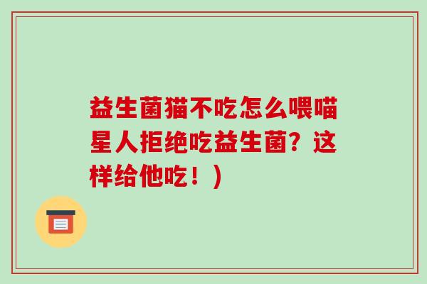 益生菌猫不吃怎么喂喵星人拒绝吃益生菌？这样给他吃！)