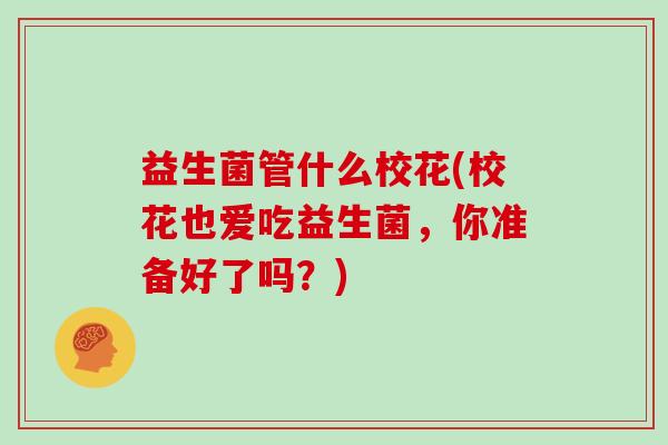 益生菌管什么校花(校花也爱吃益生菌，你准备好了吗？)
