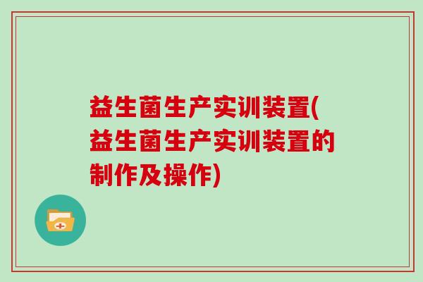 益生菌生产实训装置(益生菌生产实训装置的制作及操作)
