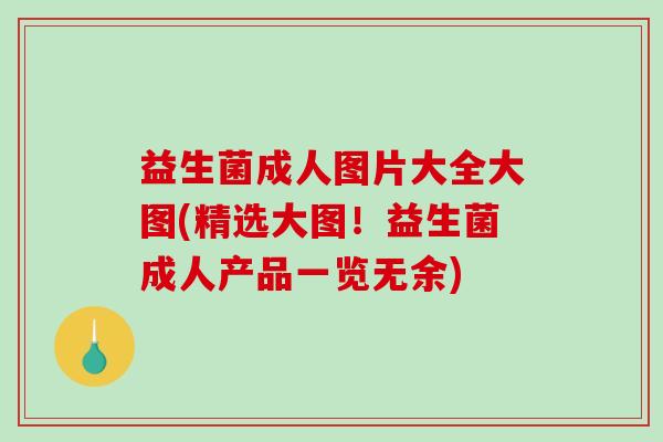 益生菌成人图片大全大图(精选大图！益生菌成人产品一览无余)
