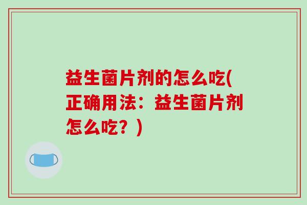 益生菌片剂的怎么吃(正确用法：益生菌片剂怎么吃？)