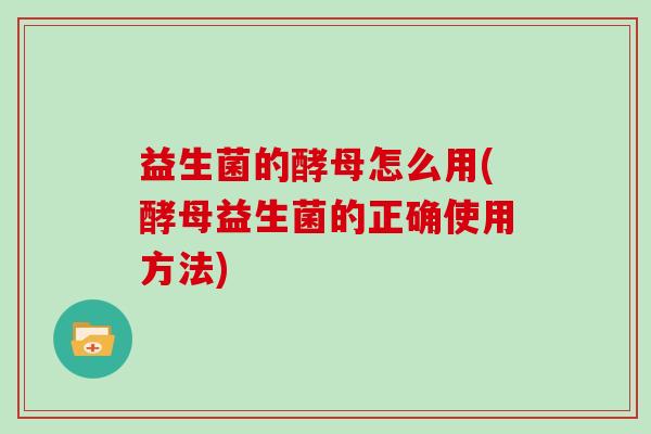 益生菌的酵母怎么用(酵母益生菌的正确使用方法)