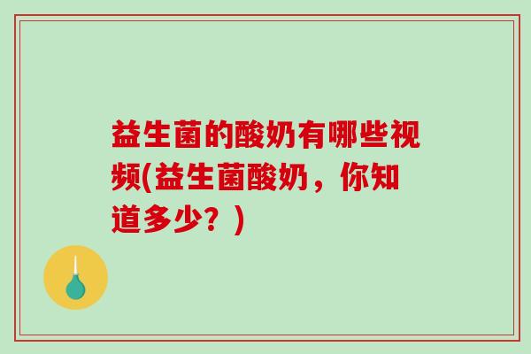 益生菌的酸奶有哪些视频(益生菌酸奶，你知道多少？)