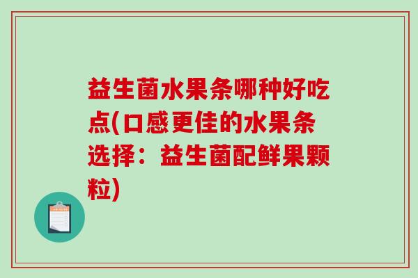 益生菌水果条哪种好吃点(口感更佳的水果条选择：益生菌配鲜果颗粒)