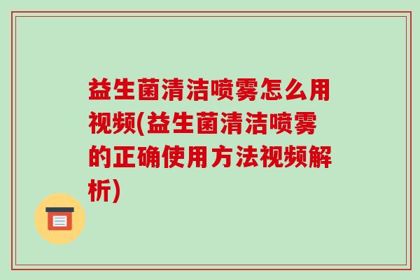 益生菌清洁喷雾怎么用视频(益生菌清洁喷雾的正确使用方法视频解析)