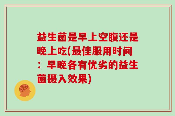 益生菌是早上空腹还是晚上吃(佳服用时间：早晚各有优劣的益生菌摄入效果)