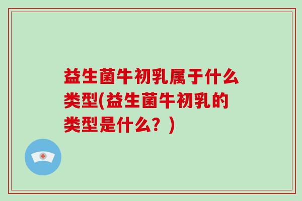 益生菌牛初乳属于什么类型(益生菌牛初乳的类型是什么？)