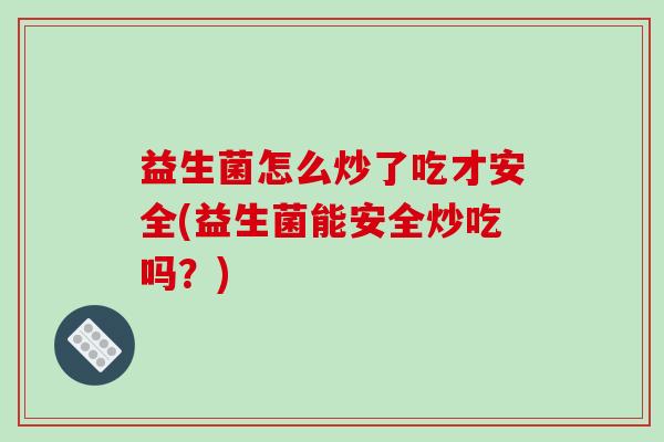 益生菌怎么炒了吃才安全(益生菌能安全炒吃吗？)