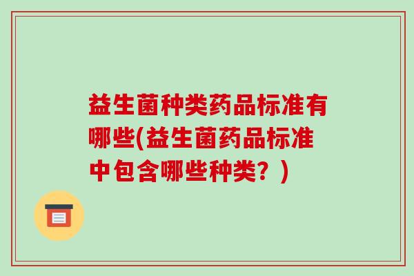 益生菌种类药品标准有哪些(益生菌药品标准中包含哪些种类？)
