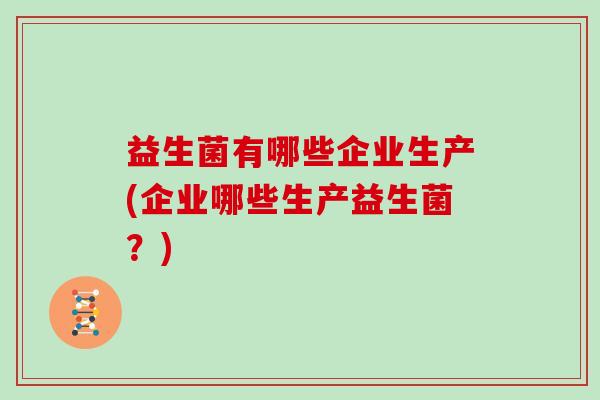 益生菌有哪些企业生产(企业哪些生产益生菌？)