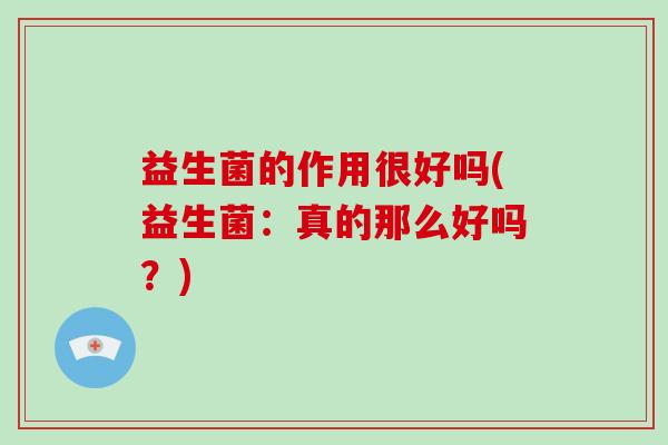 益生菌的作用很好吗(益生菌：真的那么好吗？)