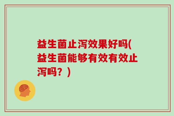 益生菌止泻效果好吗(益生菌能够有效有效止泻吗？)